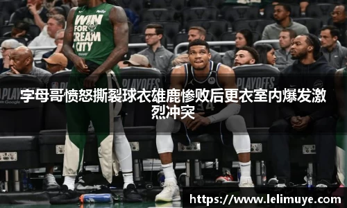 字母哥愤怒撕裂球衣雄鹿惨败后更衣室内爆发激烈冲突