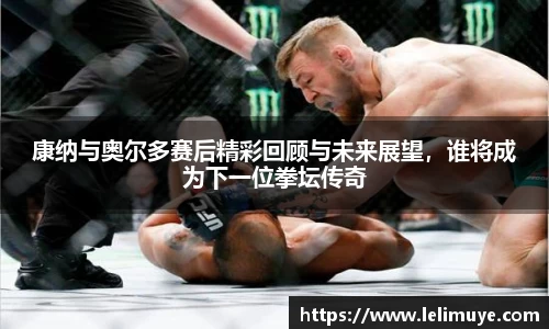 康纳与奥尔多赛后精彩回顾与未来展望，谁将成为下一位拳坛传奇